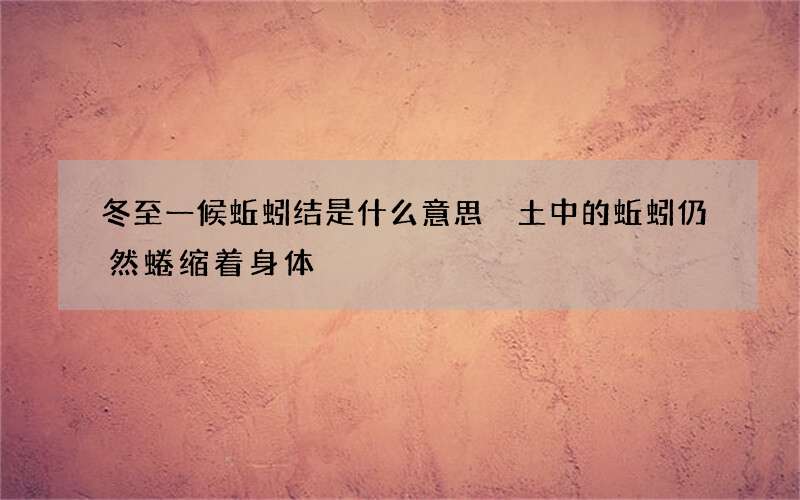 冬至一候蚯蚓结是什么意思 土中的蚯蚓仍然蜷缩着身体